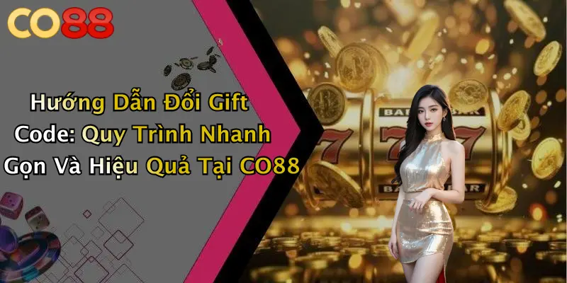 Hướng Dẫn Đổi Gift Code: Quy Trình Nhanh Gọn Và Hiệu Quả Tại CO88